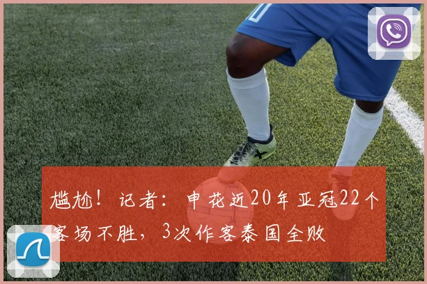 尴尬！记者：申花近20年亚冠22个客场不胜，3次作客泰国全败