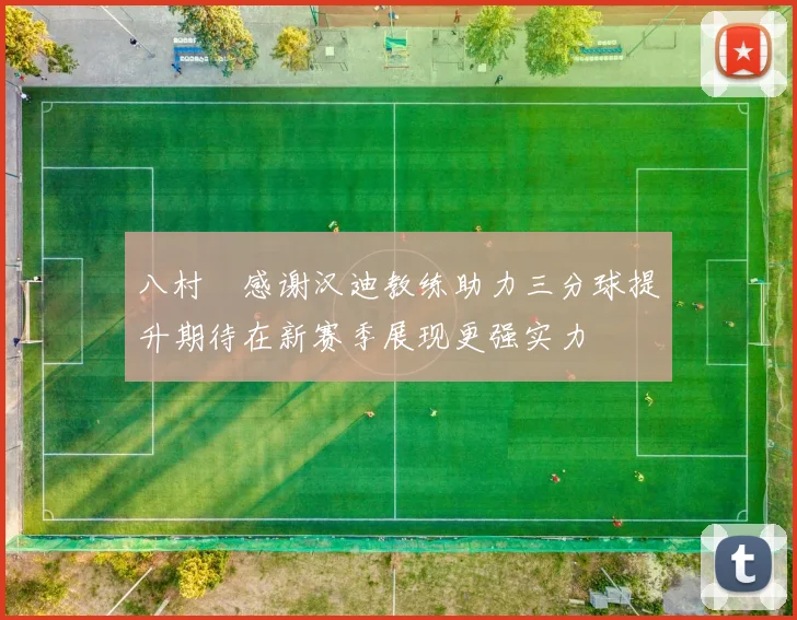 八村塁感谢汉迪教练助力三分球提升期待在新赛季展现更强实力