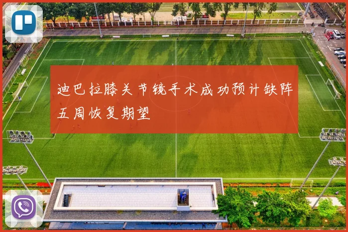 迪巴拉膝关节镜手术成功预计缺阵五周恢复期望